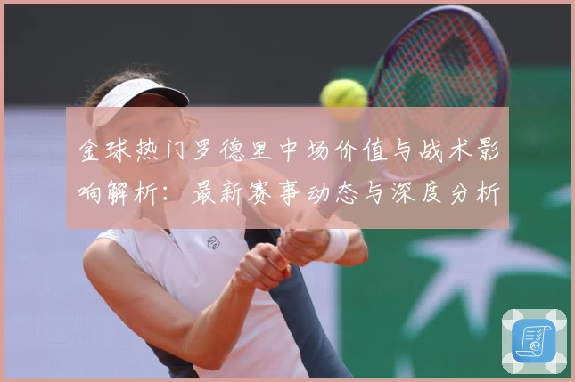 金球热门罗德里中场价值与战术影响解析：最新赛事动态与深度分析