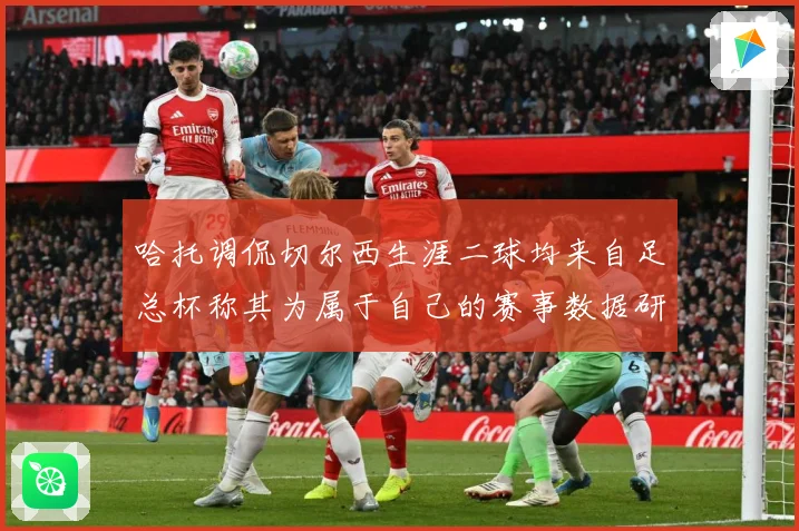 哈托调侃切尔西生涯二球均来自足总杯称其为属于自己的赛事数据研判：最新赛事动态与深度分析