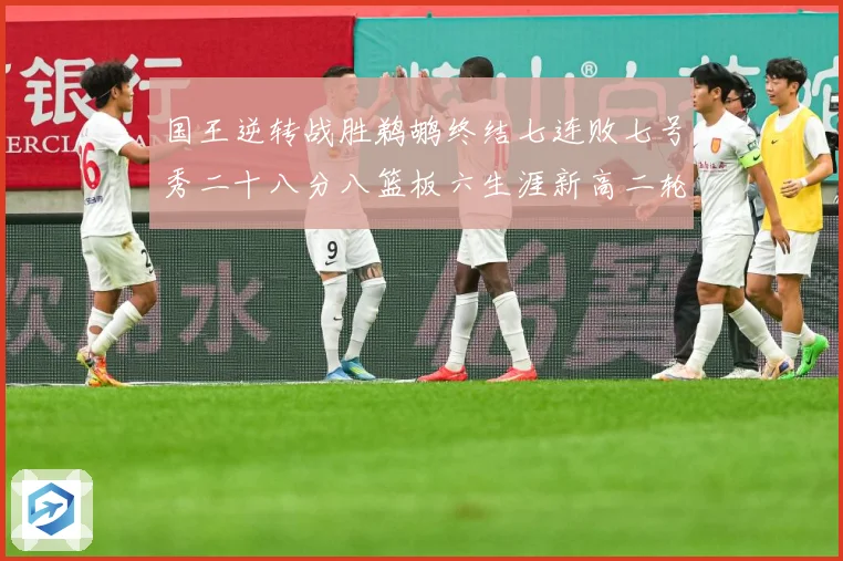 国王逆转战胜鹈鹕终结七连败七号秀二十八分八篮板六生涯新高二轮成长观察：最新赛事动态与深度分析