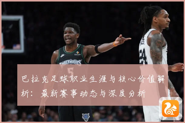巴拉克足球职业生涯与核心价值解析：最新赛事动态与深度分析