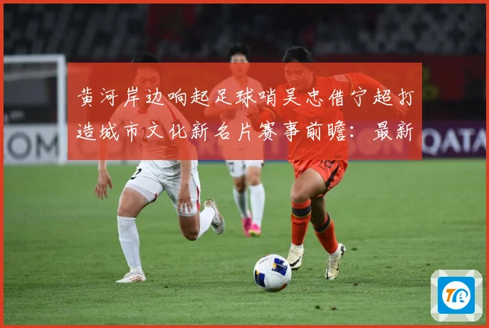 黄河岸边响起足球哨吴忠借宁超打造城市文化新名片赛事前瞻：最新赛事动态与深度分析