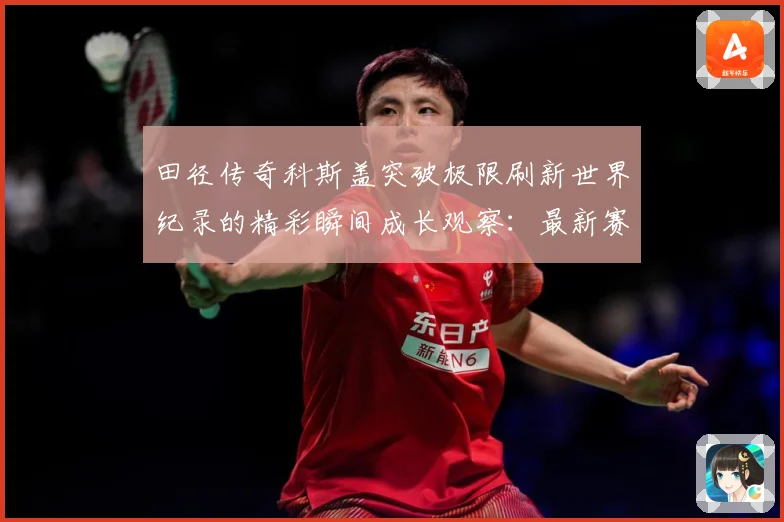 田径传奇科斯盖突破极限刷新世界纪录的精彩瞬间成长观察：最新赛事动态与深度分析