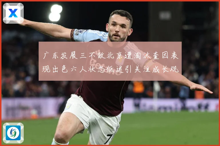 广东发展三不敌北京遭淘汰奎因表现出色六人状态低迷引关注成长观察：最新赛事动态与深度分析