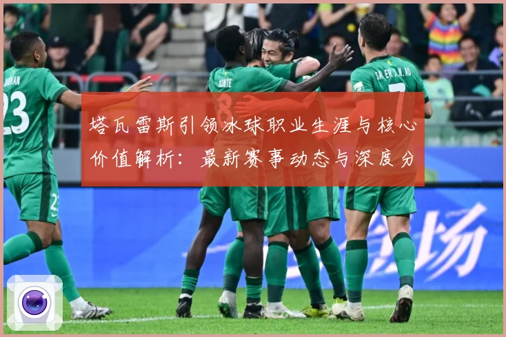 塔瓦雷斯引领冰球职业生涯与核心价值解析：最新赛事动态与深度分析