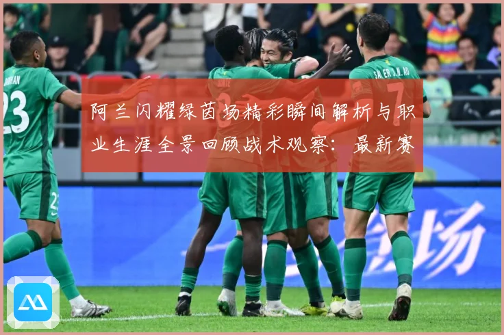 阿兰闪耀绿茵场精彩瞬间解析与职业生涯全景回顾战术观察：最新赛事动态与深度分析