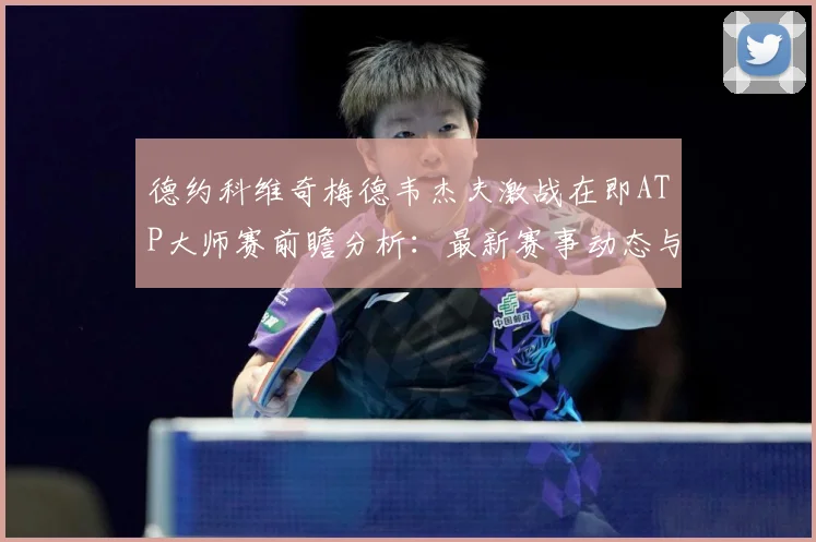 德约科维奇梅德韦杰夫激战在即ATP大师赛前瞻分析：最新赛事动态与深度分析