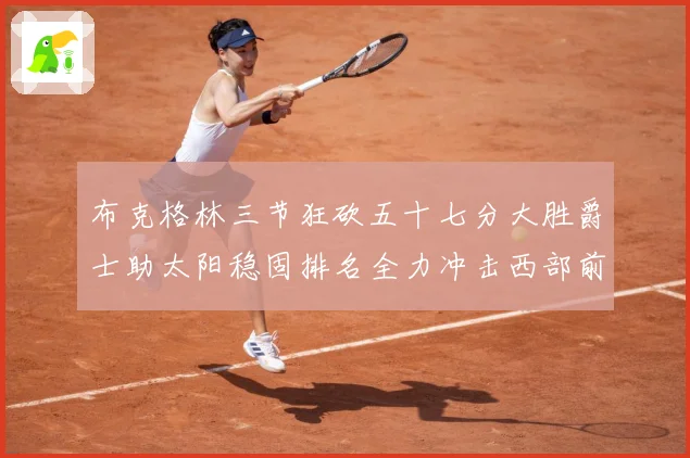 布克格林三节狂砍五十七分大胜爵士助太阳稳固排名全力冲击西部前成长观察：最新赛事动态与深度分析