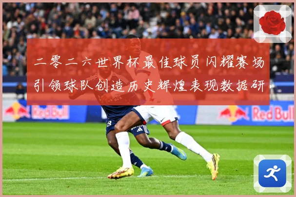二零二六世界杯最佳球员闪耀赛场引领球队创造历史辉煌表现数据研判：最新赛事动态与深度分析