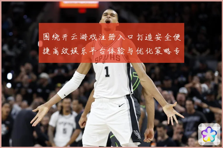 围绕开云游戏注册入口打造安全便捷高效娱乐平台体验与优化策略专题观察：最新赛事动态与深度分析