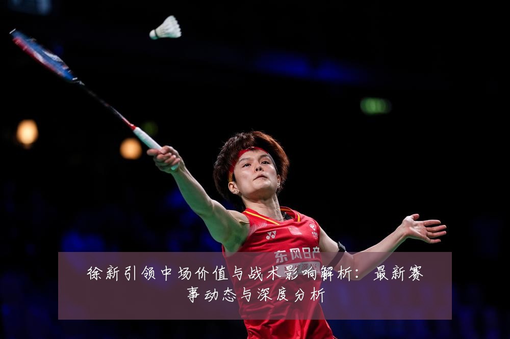 徐新引领中场价值与战术影响解析：最新赛事动态与深度分析