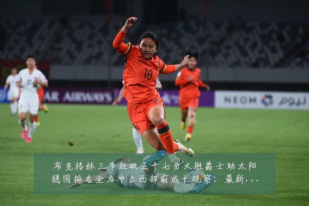 布克格林三节狂砍五十七分大胜爵士助太阳稳固排名全力冲击西部前成长观察:最新赛事动态与深度分析