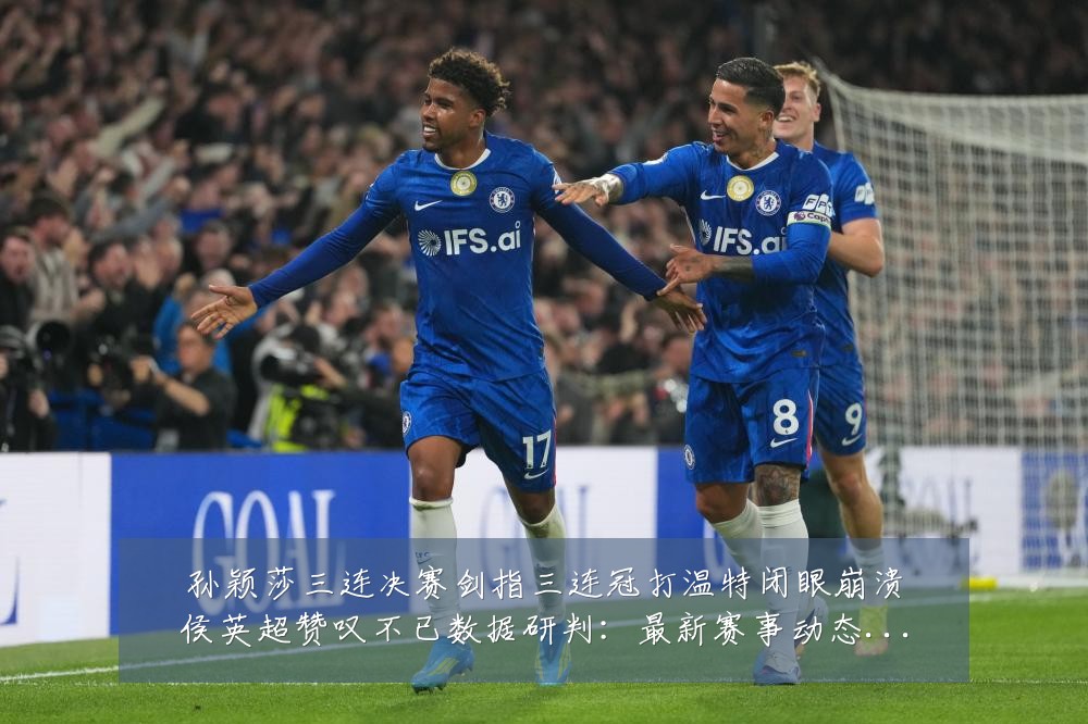 孙颖莎三连决赛剑指三连冠打温特闭眼崩溃侯英超赞叹不已数据研判：最新赛事动态与深度分析