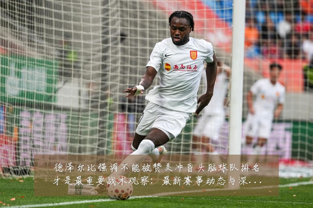 德泽尔比强调不能被赞美冲昏头脑球队排名才是最重要战术观察:最新赛事动态与深度分析