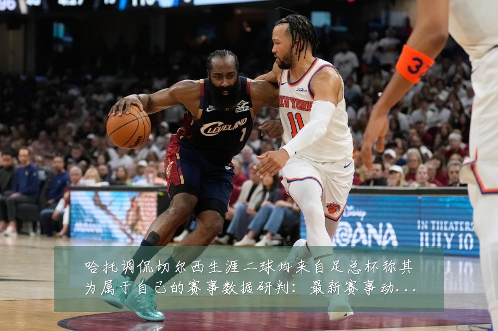 哈托调侃切尔西生涯二球均来自足总杯称其为属于自己的赛事数据研判：最新赛事动态与深度分析