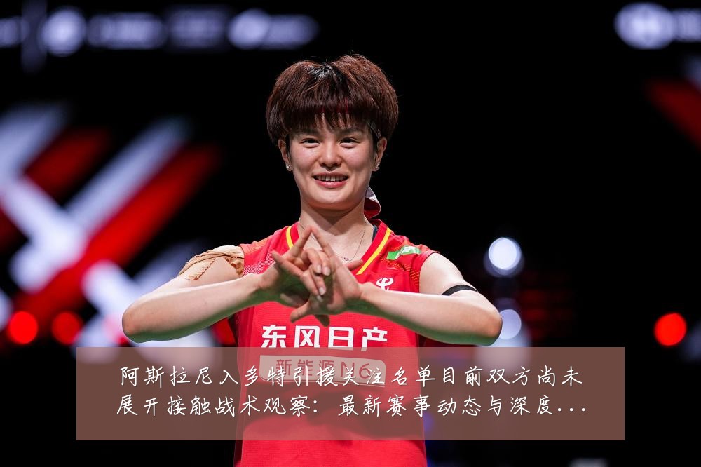 阿斯拉尼入多特引援关注名单目前双方尚未展开接触战术观察：最新赛事动态与深度分析