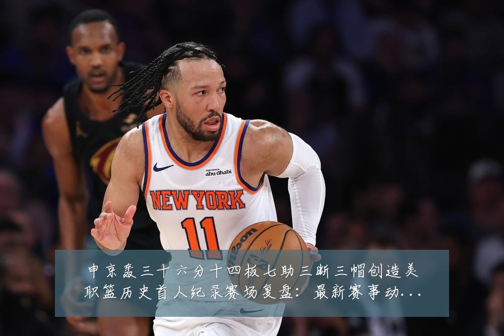 申京轰三十六分十四板七助三断三帽创造美职篮历史首人纪录赛场复盘：最新赛事动态与深度分析